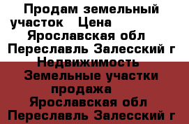 Продам земельный участок › Цена ­ 110 000 - Ярославская обл., Переславль-Залесский г. Недвижимость » Земельные участки продажа   . Ярославская обл.,Переславль-Залесский г.